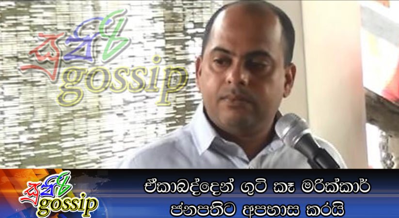 ඒකාබද්දෙන් ගුටි කෑ මරික්කාර් ජනපතිට අපහාස කරයි