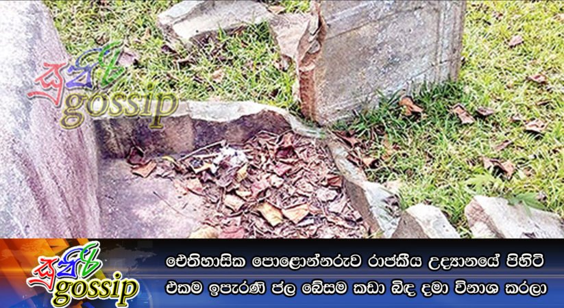 ඓතිහාසික ‍පොළොන්නරුව රාජකීය උද්‍යානයේ පිහිටි එකම ඉපැරණි ජල බේසම කඩා බිඳ දමා විනාශ කරලා