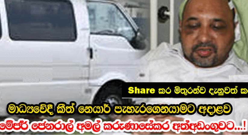 මාධ්‍යවේදී කීත් නෙයාර් පැහැරගෙන ගිය මේජර් ජෙනරාල් අමල් කරුණාසේකර අත්අඩංගුවට..!