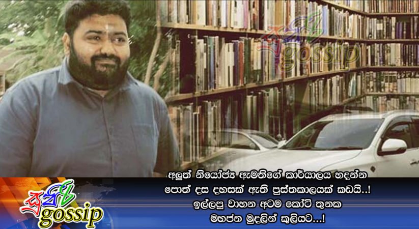 අලුත් නියෝජ්‍ය ඇමතිගේ කාර්යාලය හදන්න පොත් දස දහසක් ඇති පුස්තකාලයක් කඩයි..! ඉල්ලපු වාහන අටම කෝටි තුනක මහජන මුදලින් කුලියට…!